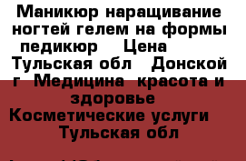 Маникюр,наращивание ногтей гелем на формы,педикюр  › Цена ­ 500 - Тульская обл., Донской г. Медицина, красота и здоровье » Косметические услуги   . Тульская обл.